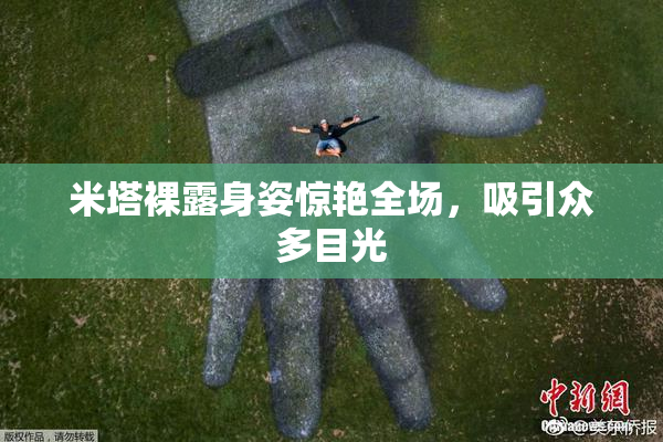 米塔裸露身姿惊艳全场，吸引众多目光