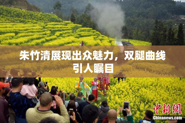 朱竹清展现出众魅力，双腿曲线引人瞩目