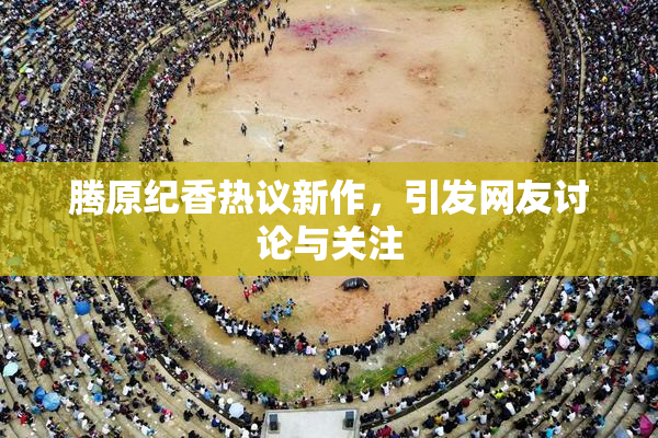 腾原纪香热议新作，引发网友讨论与关注