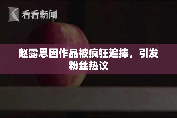 赵露思因作品被疯狂追捧，引发粉丝热议