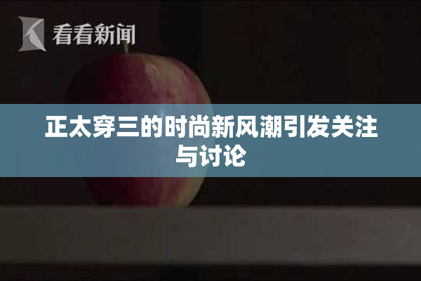 正太穿三的时尚新风潮引发关注与讨论