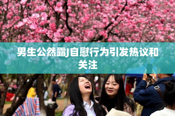 男生公然露J自慰行为引发热议和关注