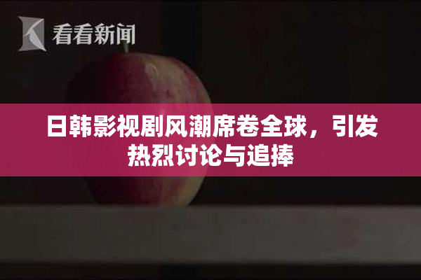 日韩影视剧风潮席卷全球，引发热烈讨论与追捧