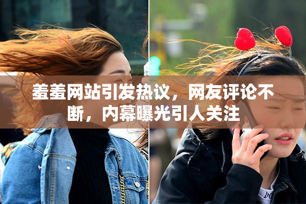 羞羞网站引发热议，网友评论不断，内幕曝光引人关注