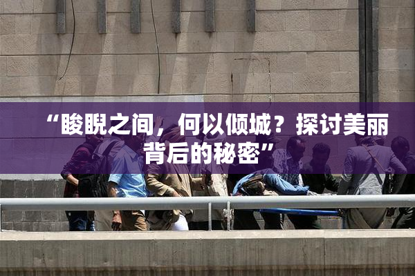 “睃睨之间，何以倾城？探讨美丽背后的秘密”