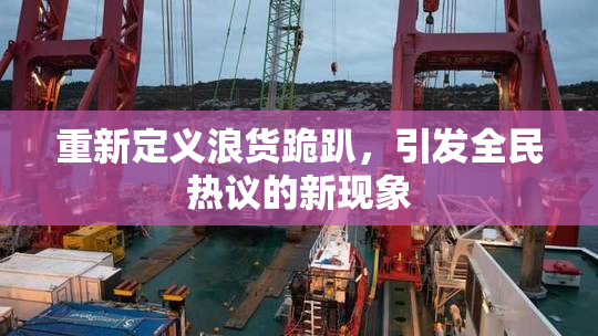 重新定义浪货跪趴，引发全民热议的新现象