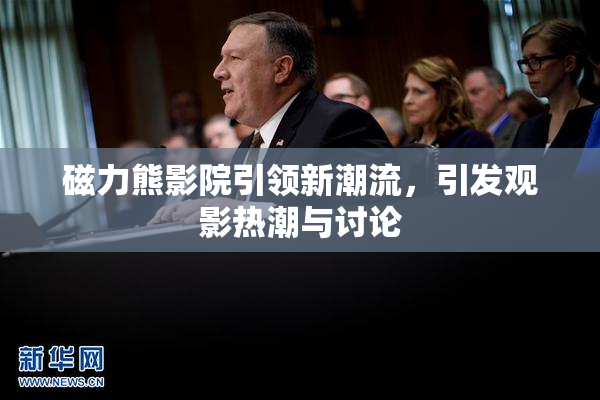 磁力熊影院引领新潮流，引发观影热潮与讨论