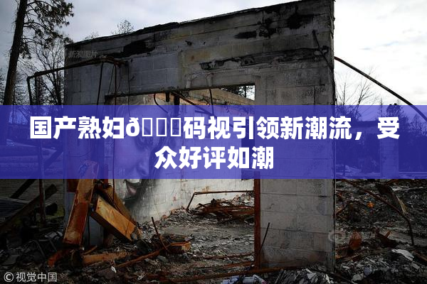 国产熟妇🈚码视引领新潮流，受众好评如潮