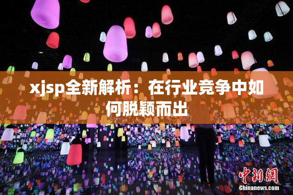 xjsp全新解析：在行业竞争中如何脱颖而出