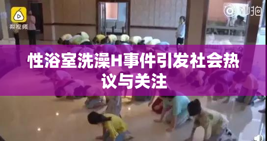 性浴室洗澡H事件引发社会热议与关注