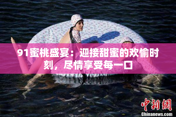 91蜜桃盛宴：迎接甜蜜的欢愉时刻，尽情享受每一口