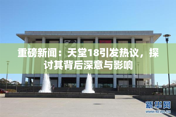 重磅新闻：天堂18引发热议，探讨其背后深意与影响