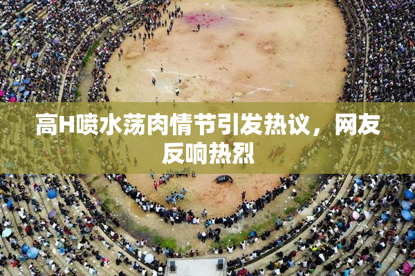 高H喷水荡肉情节引发热议，网友反响热烈