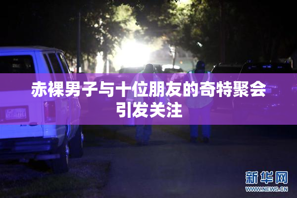 赤裸男子与十位朋友的奇特聚会引发关注