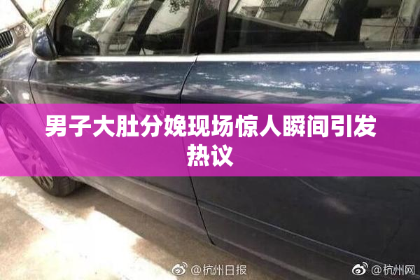 男子大肚分娩现场惊人瞬间引发热议