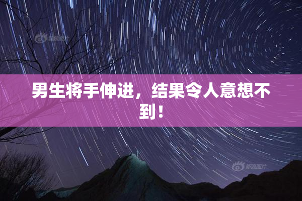 男生将手伸进，结果令人意想不到！