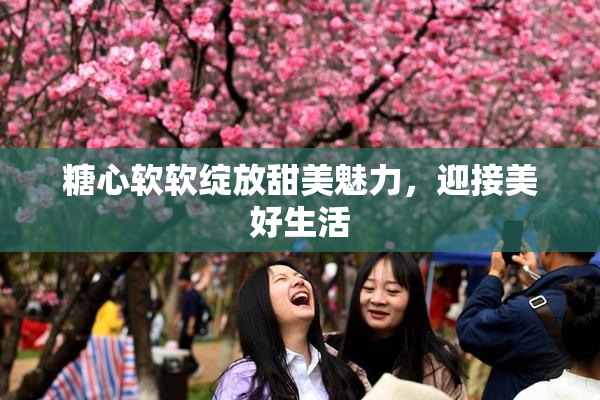 糖心软软绽放甜美魅力，迎接美好生活