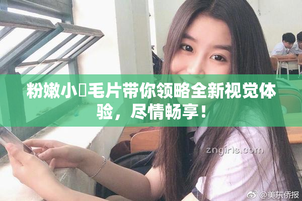 粉嫩小泬毛片带你领略全新视觉体验，尽情畅享！