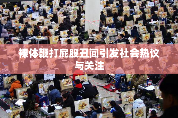 裸体鞭打屁股丑闻引发社会热议与关注