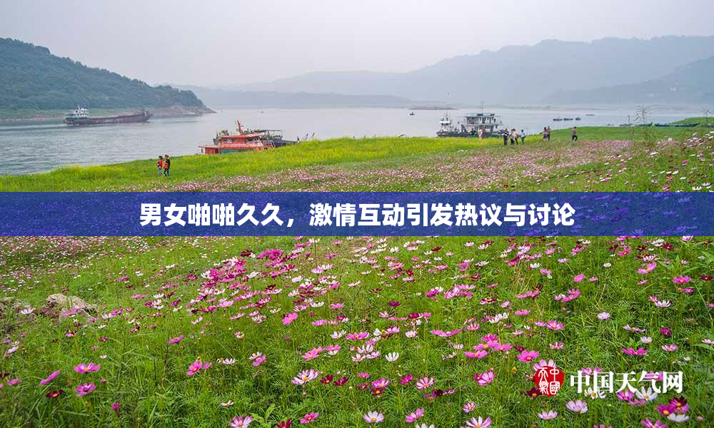 男女啪啪久久，激情互动引发热议与讨论