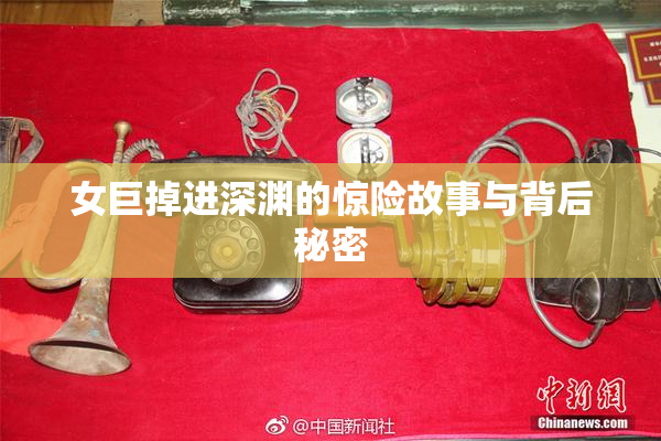 女巨掉进深渊的惊险故事与背后秘密