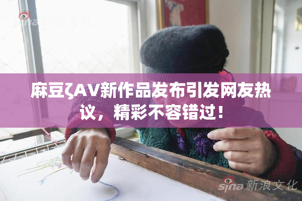 麻豆ζAV新作品发布引发网友热议，精彩不容错过！
