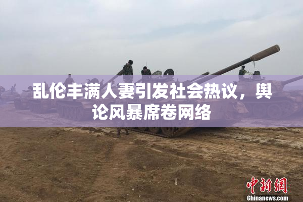 乱伦丰满人妻引发社会热议，舆论风暴席卷网络