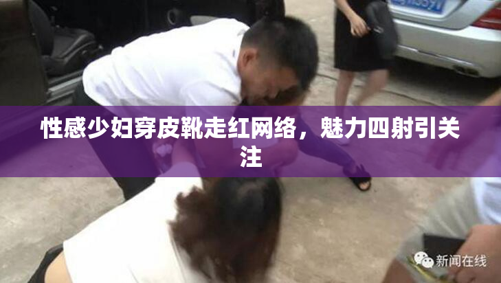 性感少妇穿皮靴走红网络，魅力四射引关注