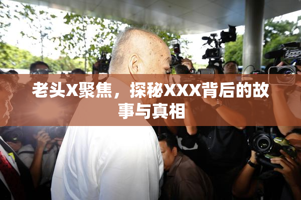 老头X聚焦，探秘XXX背后的故事与真相