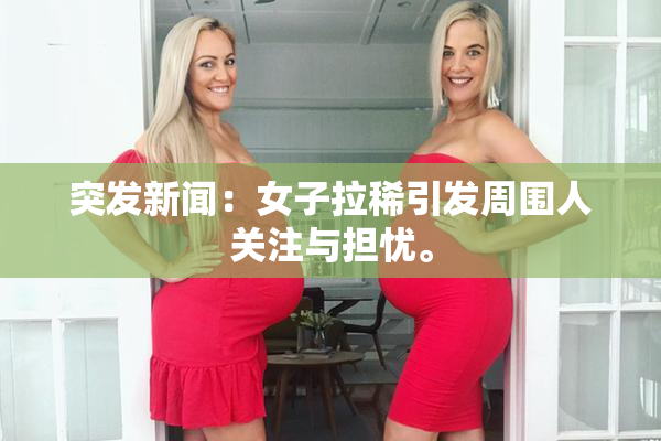 突发新闻：女子拉稀引发周围人关注与担忧。