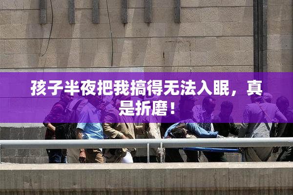 孩子半夜把我搞得无法入眠，真是折磨！