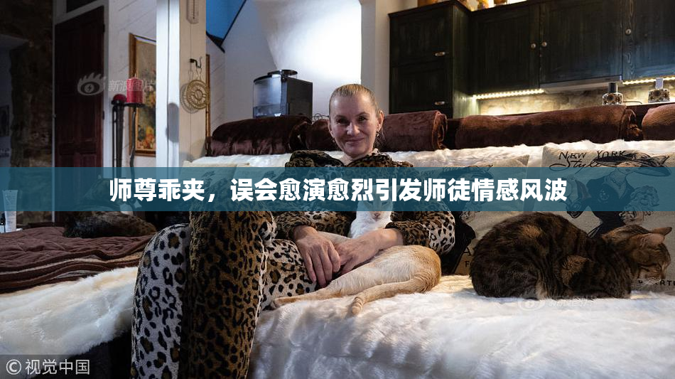 师尊乖夹，误会愈演愈烈引发师徒情感风波
