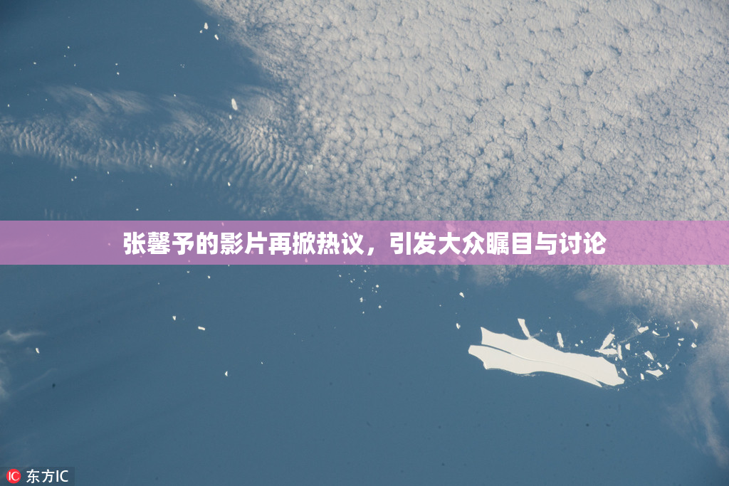 张馨予的影片再掀热议，引发大众瞩目与讨论