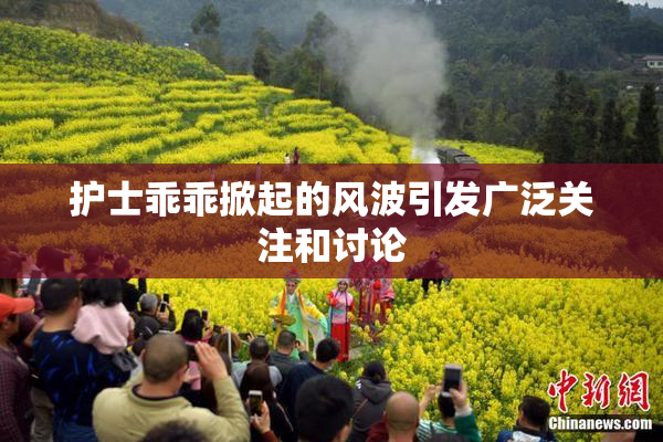 护士乖乖掀起的风波引发广泛关注和讨论