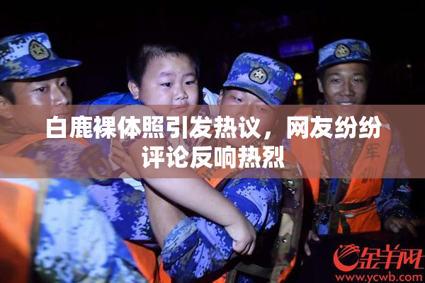 白鹿裸体照引发热议，网友纷纷评论反响热烈