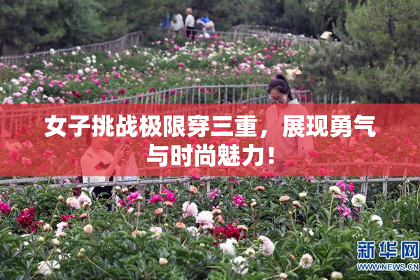 女子挑战极限穿三重，展现勇气与时尚魅力！