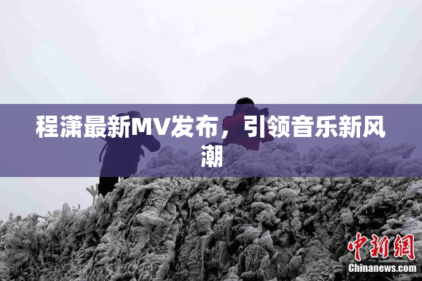 程潇最新MV发布，引领音乐新风潮
