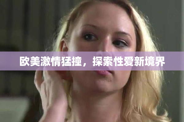 欧美激情猛撞，探索性爱新境界