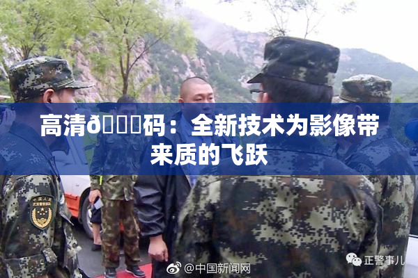 高清🈚码：全新技术为影像带来质的飞跃