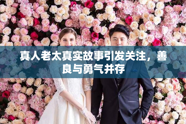 真人老太真实故事引发关注，善良与勇气并存