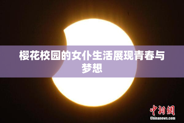 樱花校园的女仆生活展现青春与梦想