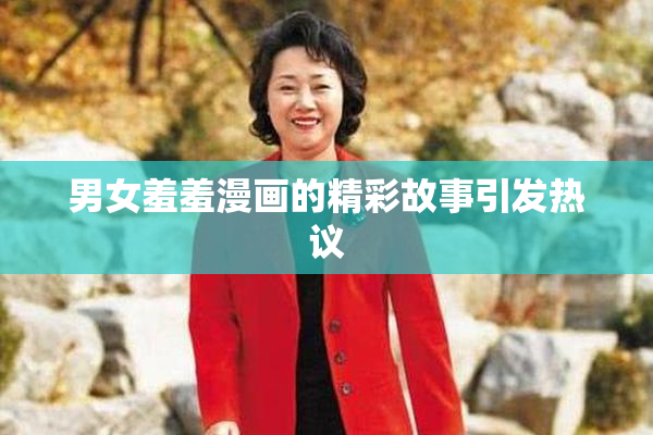 男女羞羞漫画的精彩故事引发热议