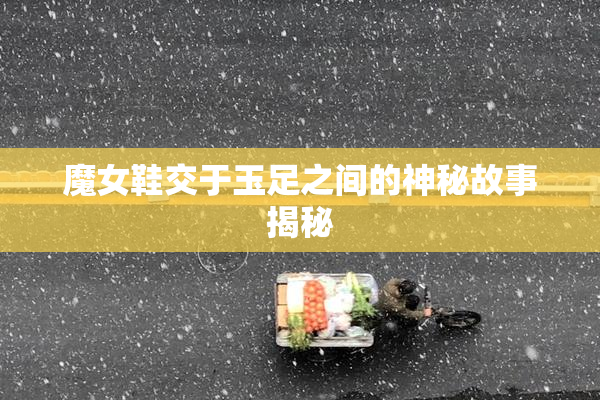 魔女鞋交于玉足之间的神秘故事揭秘