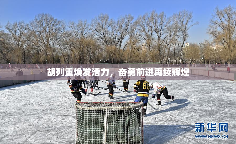 胡列重焕发活力，奋勇前进再续辉煌