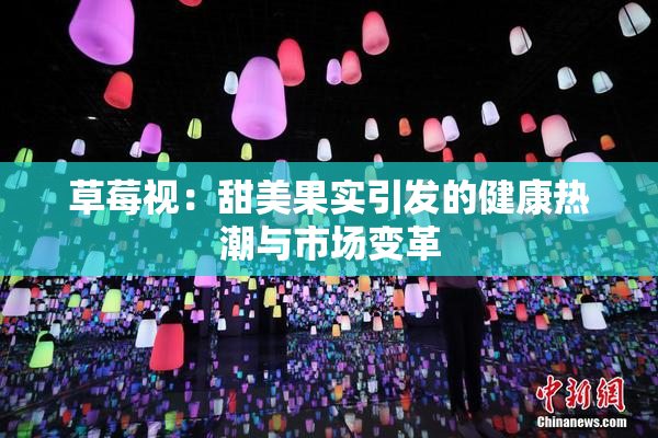 草莓视：甜美果实引发的健康热潮与市场变革