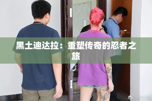 黑土迪达拉：重塑传奇的忍者之旅