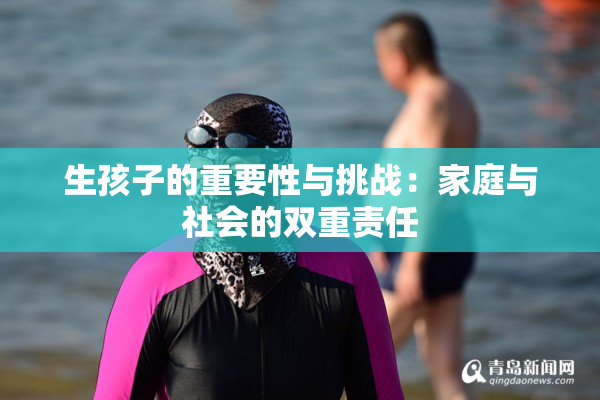 生孩子的重要性与挑战：家庭与社会的双重责任