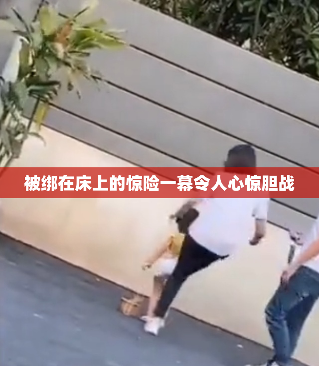 被绑在床上的惊险一幕令人心惊胆战