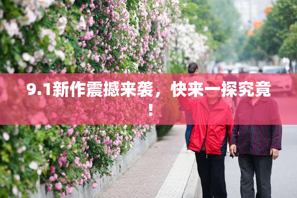 9.1新作震撼来袭，快来一探究竟！