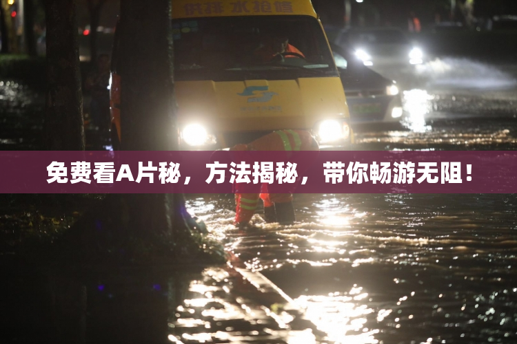免费看A片秘，方法揭秘，带你畅游无阻！